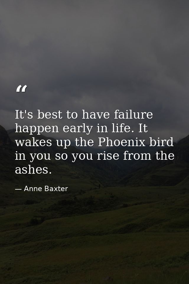 It's best to have failure happen early in life. It wakes up the Phoenix bird in you so you rise from the ashes. — Anne Baxter