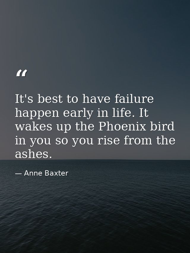 It's best to have failure happen early in life. It wakes up the Phoenix bird in you so you rise from the ashes. — Anne Baxter