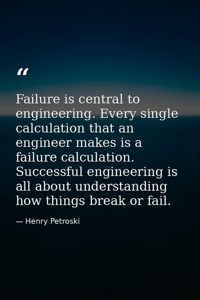 Failure is central to engineering. Every single calculation that an engineer makes is a failure calculation. Successful  — Henry Petroski