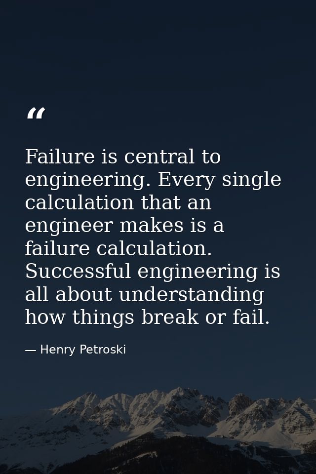 Failure is central to engineering. Every single calculation that an engineer makes is a failure calculation. Successful  — Henry Petroski
