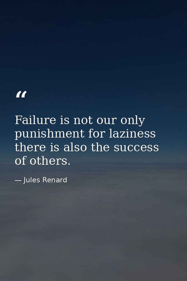 Failure is not our only punishment for laziness there is also the success of others. — Jules Renard