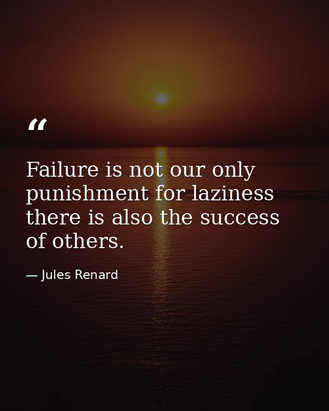 Failure is not our only punishment for laziness there is also the success of others. — Jules Renard