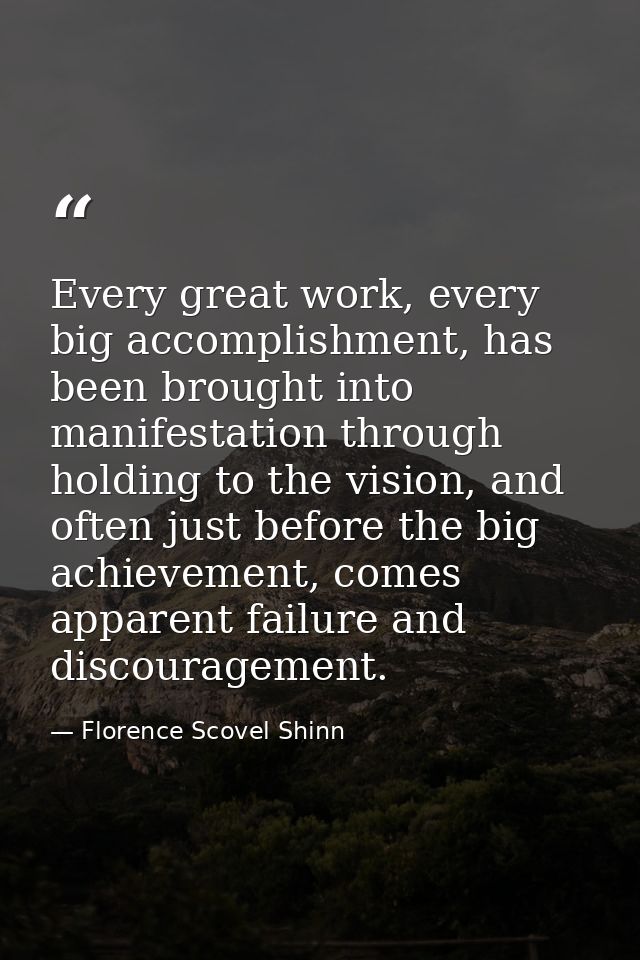 Every great work, every big accomplishment, has been brought into manifestation through holding to the vision, and often — Florence Scovel Shinn