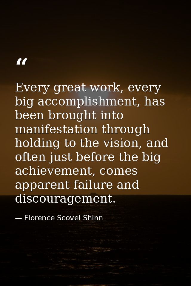 Every great work, every big accomplishment, has been brought into manifestation through holding to the vision, and often — Florence Scovel Shinn