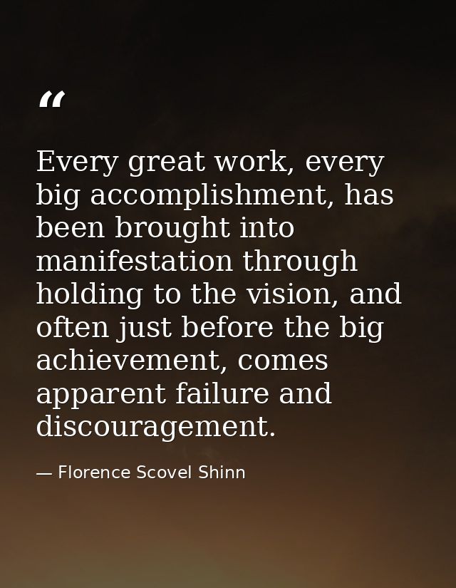 Every great work, every big accomplishment, has been brought into manifestation through holding to the vision, and often — Florence Scovel Shinn