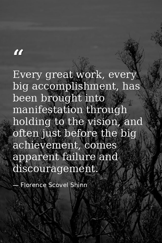 Every great work, every big accomplishment, has been brought into manifestation through holding to the vision, and often — Florence Scovel Shinn