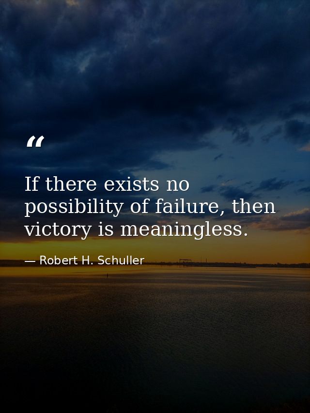If there exists no possibility of failure, then victory is meaningless. — Robert H. Schuller