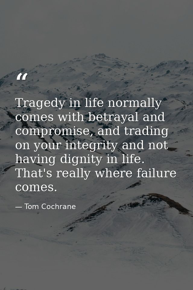 Tragedy in life normally comes with betrayal and compromise, and trading on your integrity and not having dignity in lif — Tom Cochrane