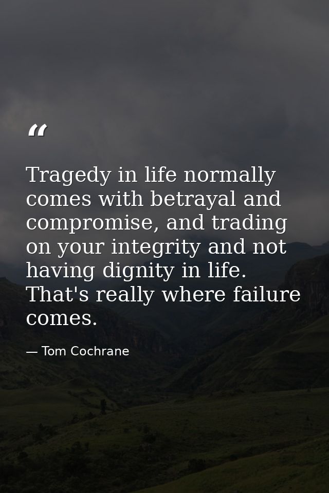 Tragedy in life normally comes with betrayal and compromise, and trading on your integrity and not having dignity in lif — Tom Cochrane