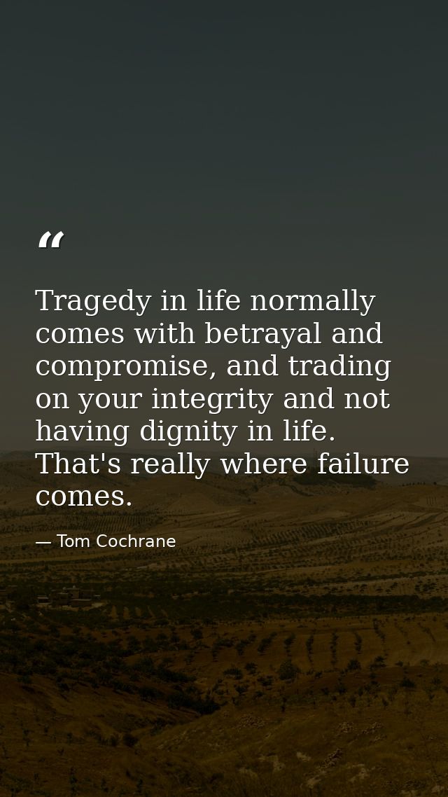 Tragedy in life normally comes with betrayal and compromise, and trading on your integrity and not having dignity in lif — Tom Cochrane