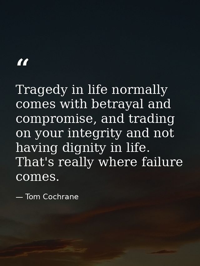 Tragedy in life normally comes with betrayal and compromise, and trading on your integrity and not having dignity in lif — Tom Cochrane