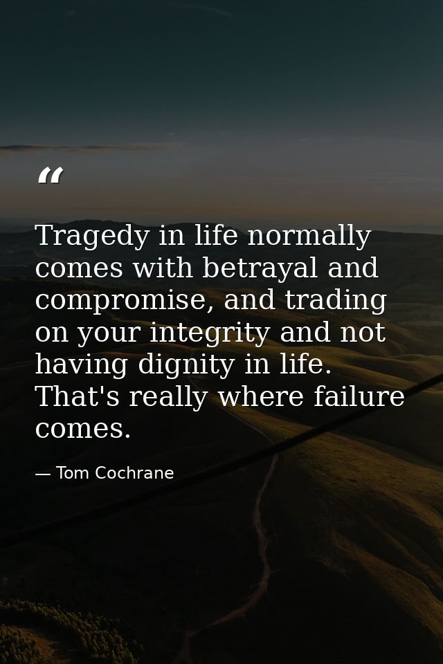Tragedy in life normally comes with betrayal and compromise, and trading on your integrity and not having dignity in lif — Tom Cochrane