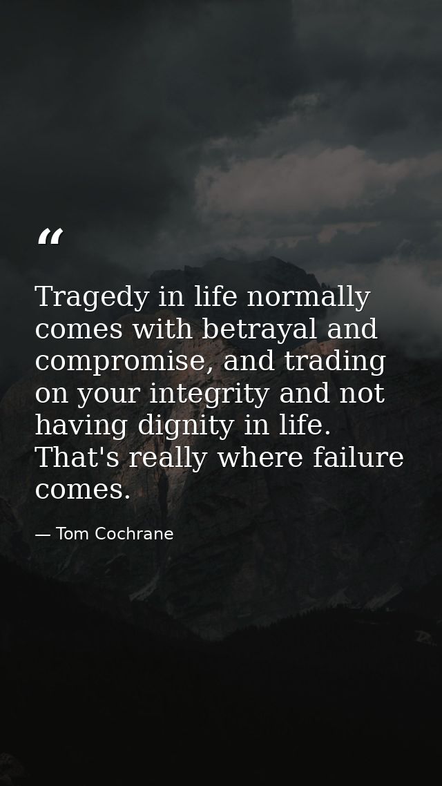 Tragedy in life normally comes with betrayal and compromise, and trading on your integrity and not having dignity in lif — Tom Cochrane