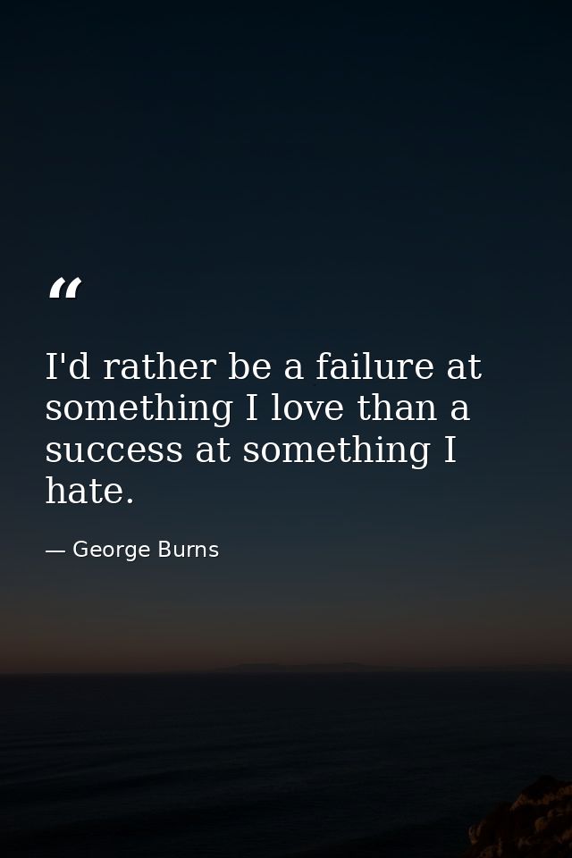 I'd rather be a failure at something I love than a success at something I hate. — George Burns