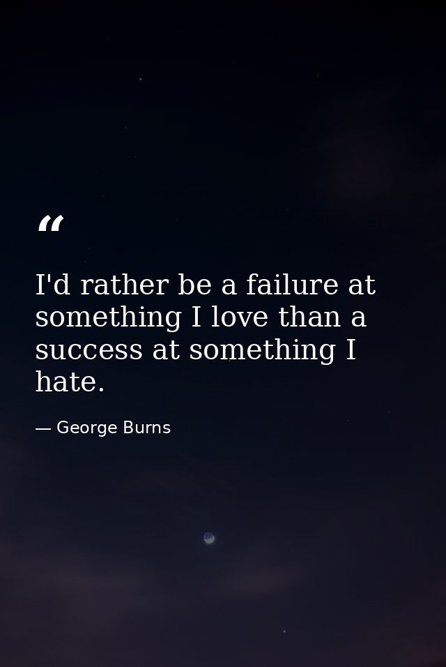 I'd rather be a failure at something I love than a success at something I hate. — George Burns