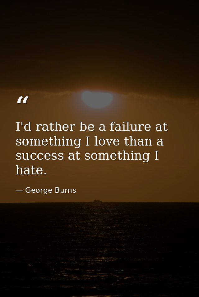 I'd rather be a failure at something I love than a success at something I hate. — George Burns