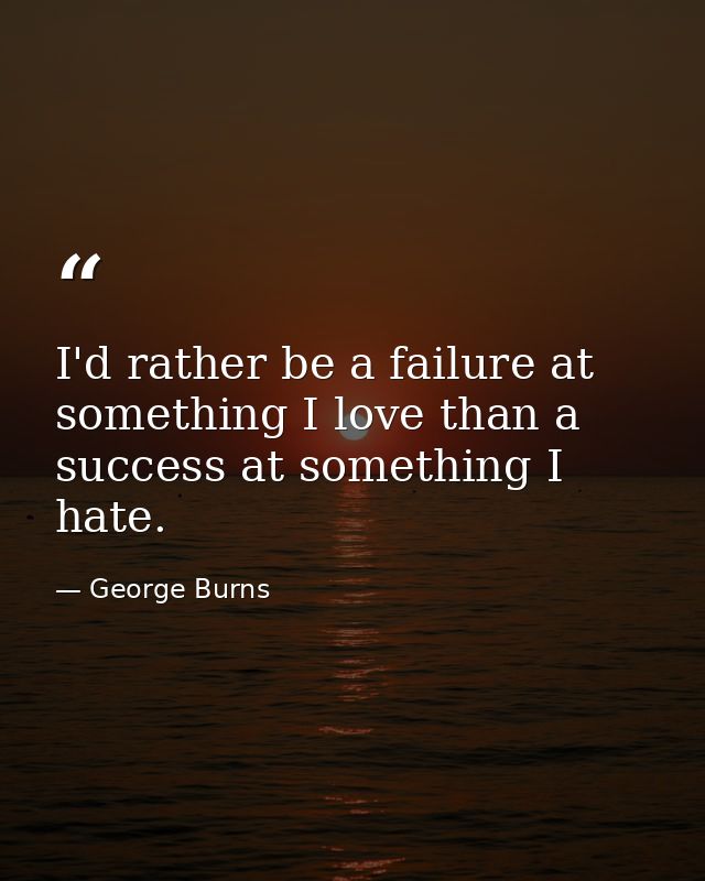I'd rather be a failure at something I love than a success at something I hate. — George Burns