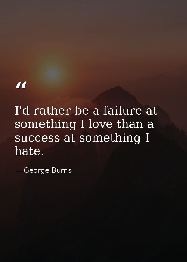 I'd rather be a failure at something I love than a success at something I hate. — George Burns