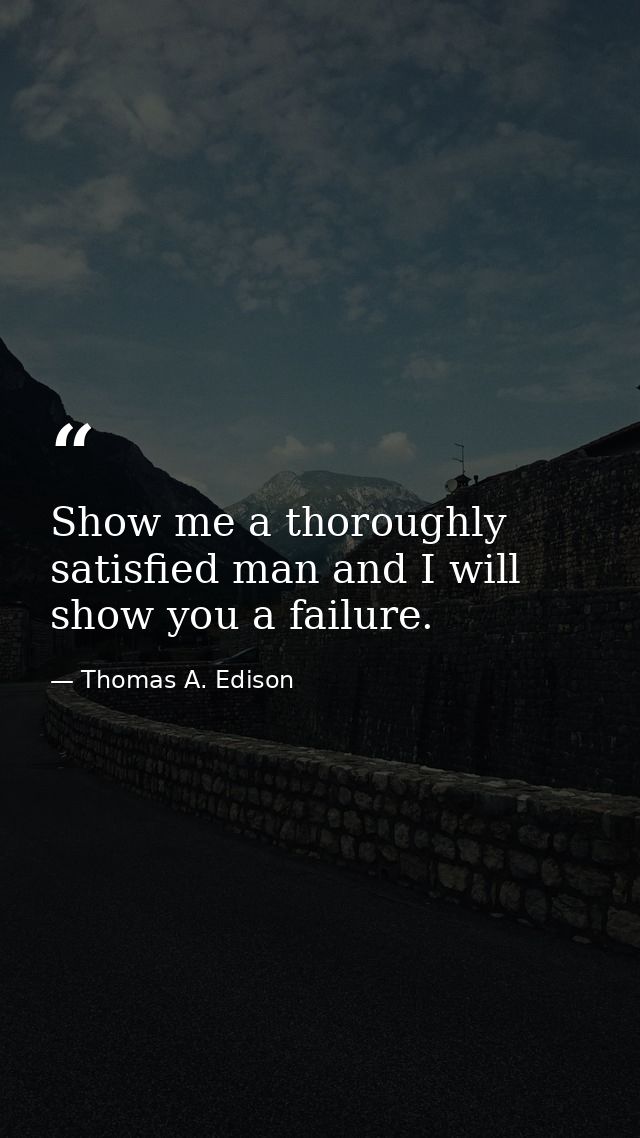 Show me a thoroughly satisfied man and I will show you a failure. — Thomas A. Edison
