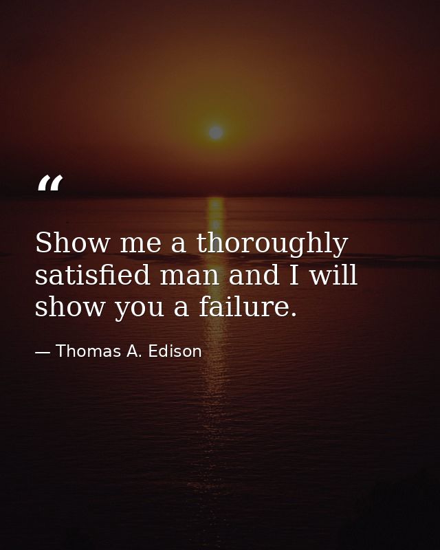 Show me a thoroughly satisfied man and I will show you a failure. — Thomas A. Edison