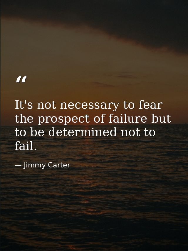 It's not necessary to fear the prospect of failure but to be determined not to fail. — Jimmy Carter