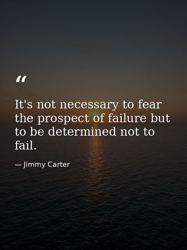 It's not necessary to fear the prospect of failure but to be determined not to fail. — Jimmy Carter
