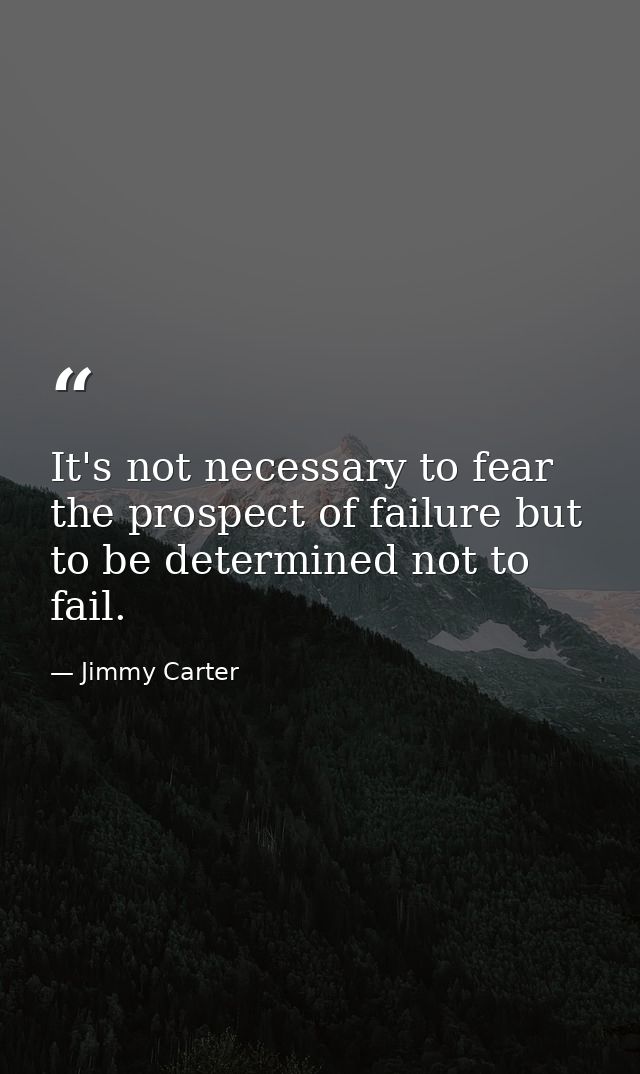 It's not necessary to fear the prospect of failure but to be determined not to fail. — Jimmy Carter