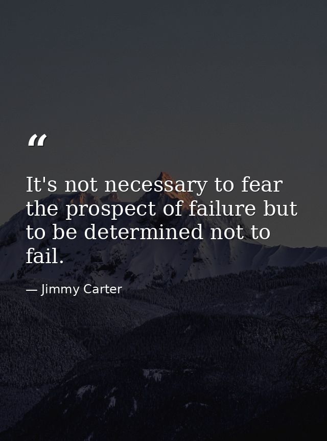 It's not necessary to fear the prospect of failure but to be determined not to fail. — Jimmy Carter