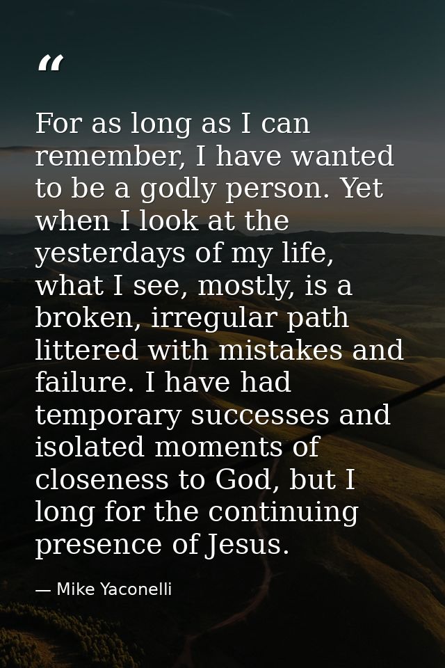 For as long as I can remember, I have wanted to be a godly person. Yet when I look at the yesterdays of my life, what I  — Mike Yaconelli