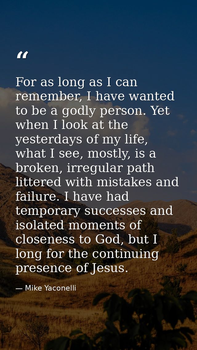 For as long as I can remember, I have wanted to be a godly person. Yet when I look at the yesterdays of my life, what I  — Mike Yaconelli
