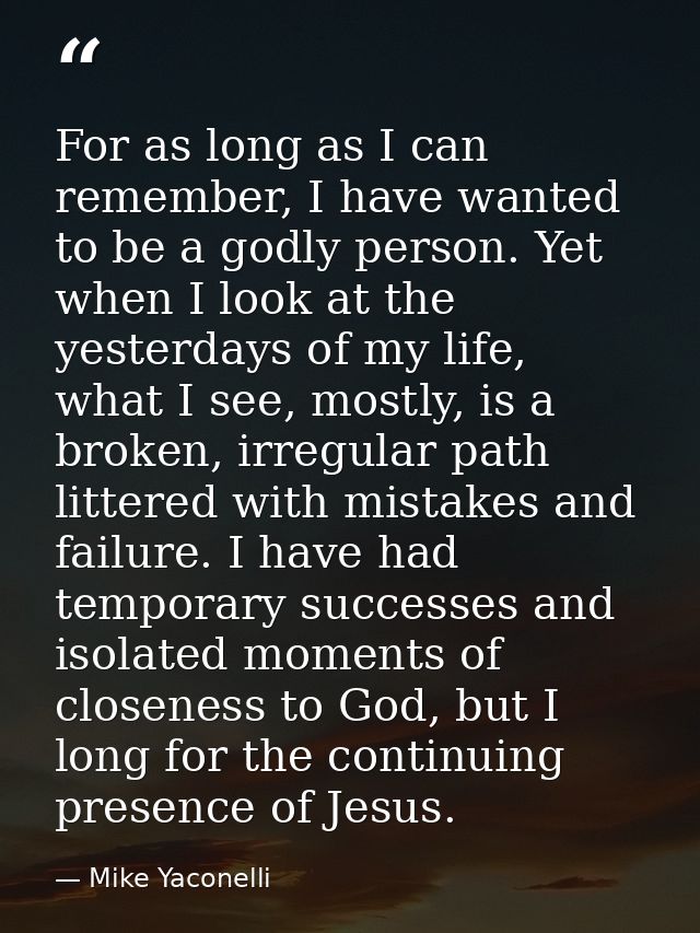 For as long as I can remember, I have wanted to be a godly person. Yet when I look at the yesterdays of my life, what I  — Mike Yaconelli