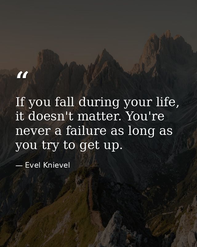 If you fall during your life, it doesn't matter. You're never a failure as long as you try to get up. — Evel Knievel