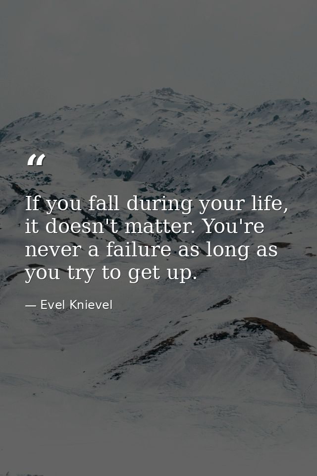If you fall during your life, it doesn't matter. You're never a failure as long as you try to get up. — Evel Knievel