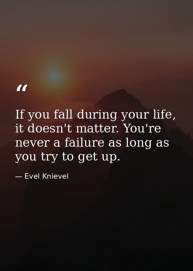 If you fall during your life, it doesn't matter. You're never a failure as long as you try to get up. — Evel Knievel
