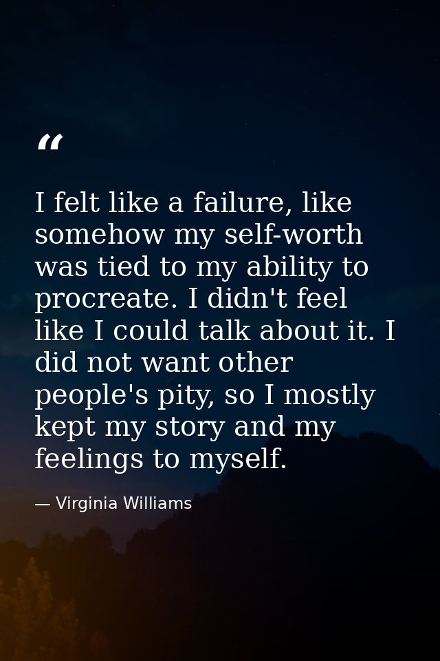 I felt like a failure, like somehow my self-worth was tied to my ability to procreate. I didn't feel like I could talk a — Virginia Williams