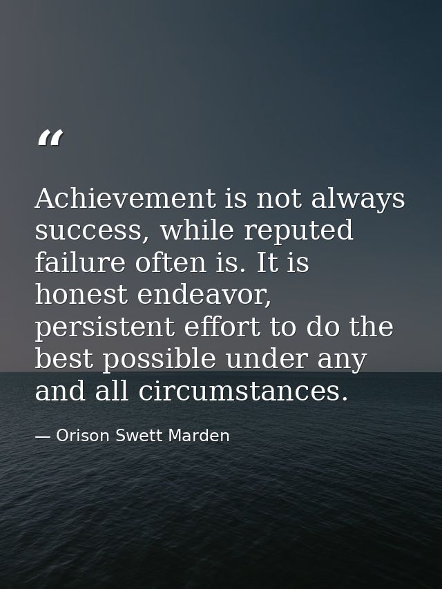 Achievement is not always success, while reputed failure often is. It is honest endeavor, persistent effort to do the be — Orison Swett Marden