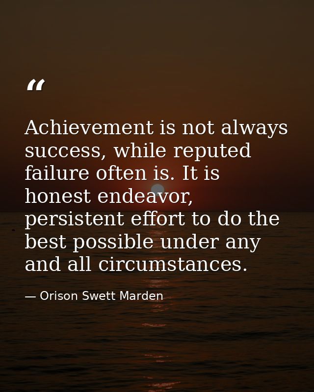 Achievement is not always success, while reputed failure often is. It is honest endeavor, persistent effort to do the be — Orison Swett Marden