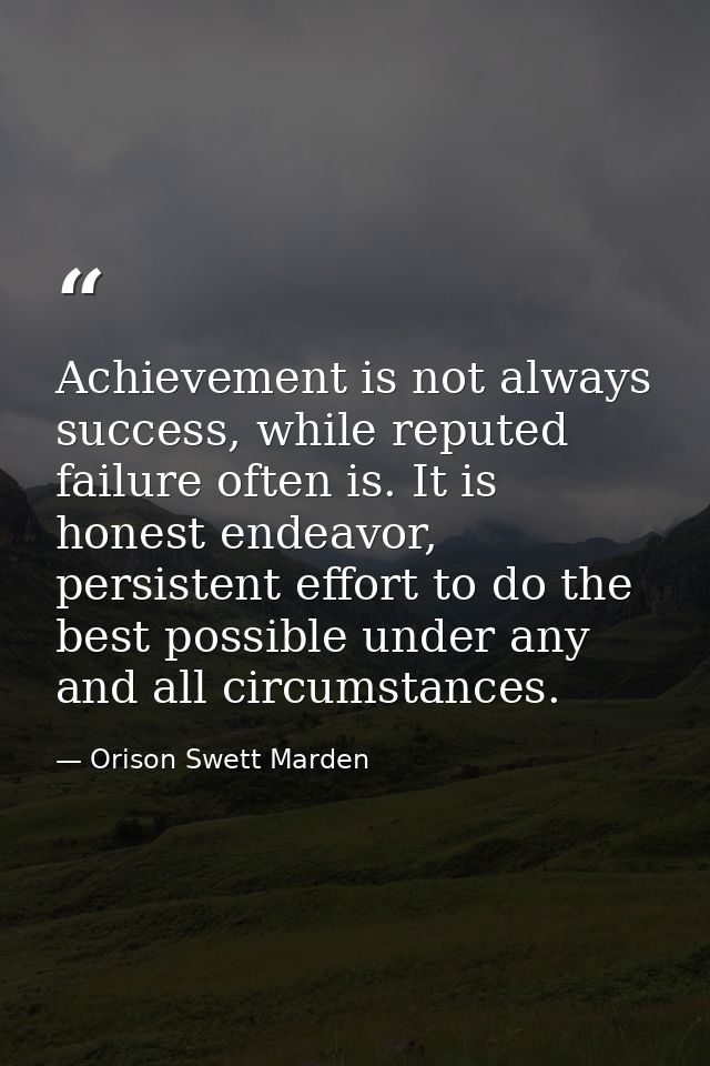 Achievement is not always success, while reputed failure often is. It is honest endeavor, persistent effort to do the be — Orison Swett Marden