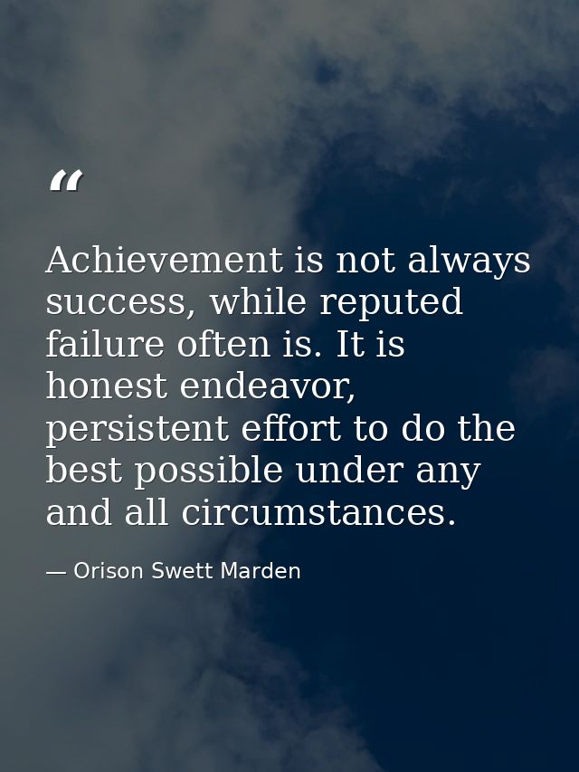 Achievement is not always success, while reputed failure often is. It is honest endeavor, persistent effort to do the be — Orison Swett Marden