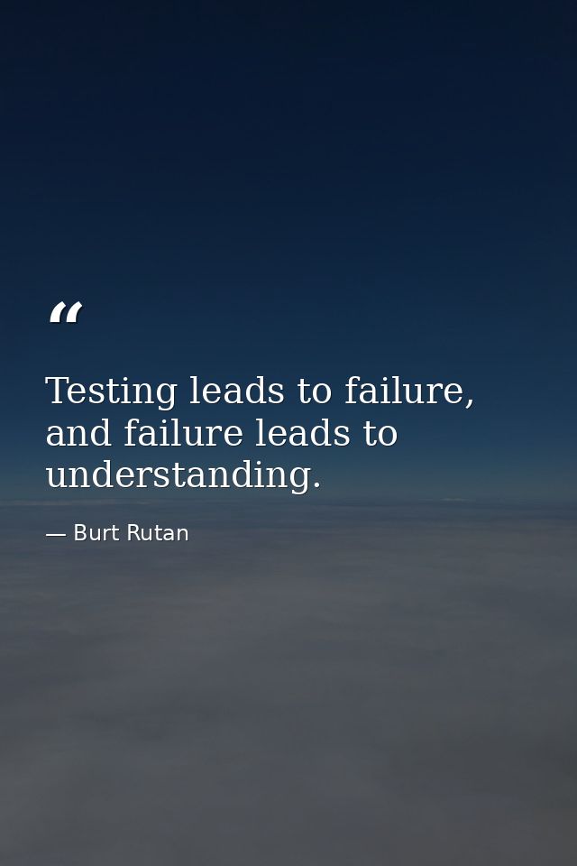 Testing leads to failure, and failure leads to understanding. — Burt Rutan