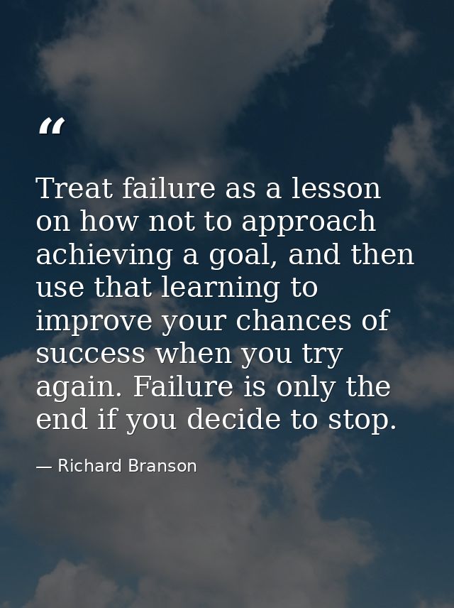 Treat failure as a lesson on how not to approach achieving a goal, and then use that learning to improve your chances of — Richard Branson
