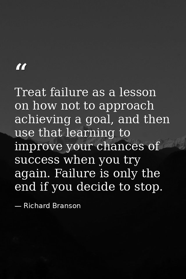Treat failure as a lesson on how not to approach achieving a goal, and then use that learning to improve your chances of — Richard Branson