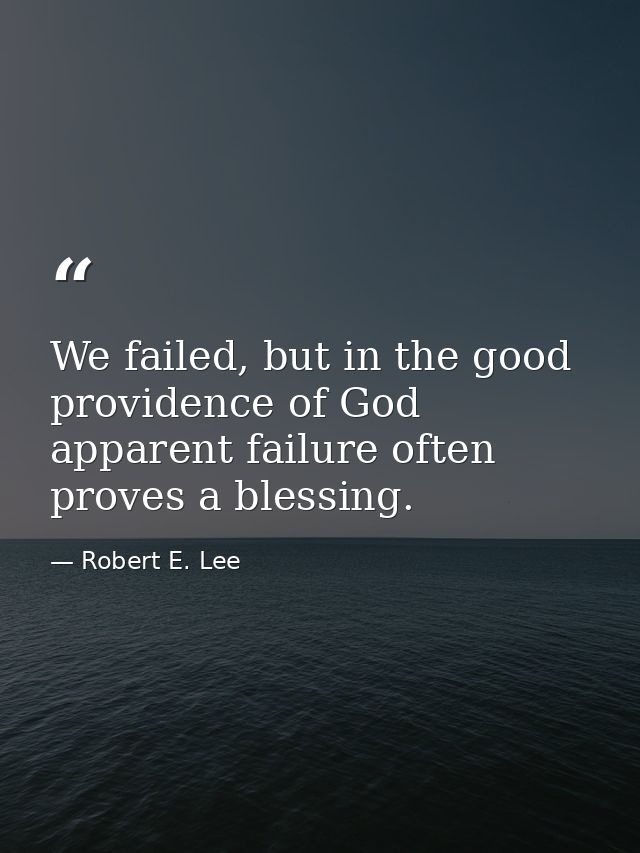 We failed, but in the good providence of God apparent failure often proves a blessing. — Robert E. Lee