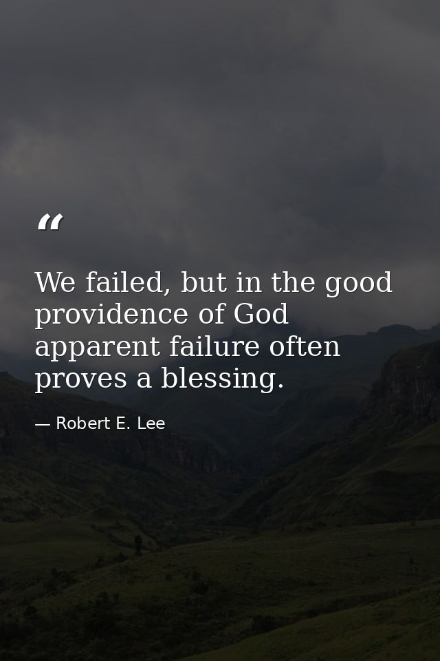 We failed, but in the good providence of God apparent failure often proves a blessing. — Robert E. Lee