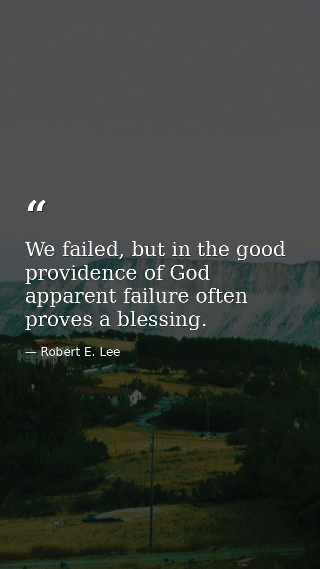 We failed, but in the good providence of God apparent failure often proves a blessing. — Robert E. Lee