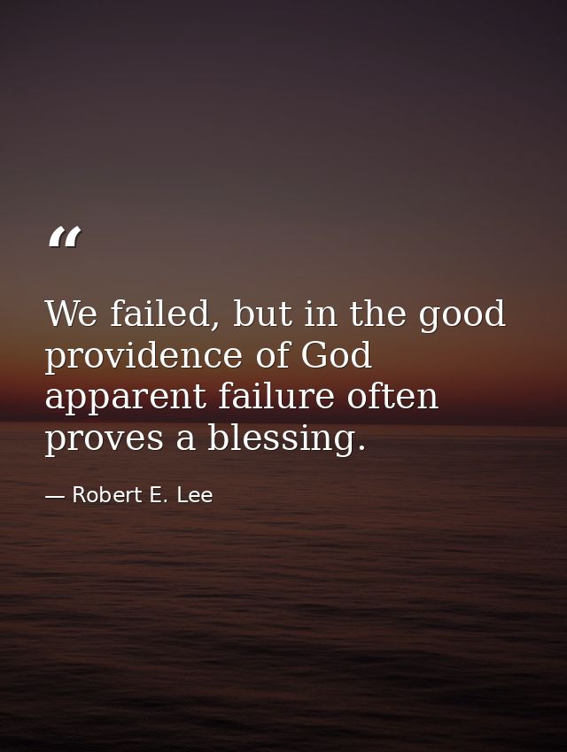 We failed, but in the good providence of God apparent failure often proves a blessing. — Robert E. Lee