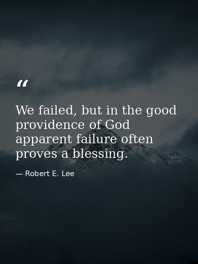 We failed, but in the good providence of God apparent failure often proves a blessing. — Robert E. Lee