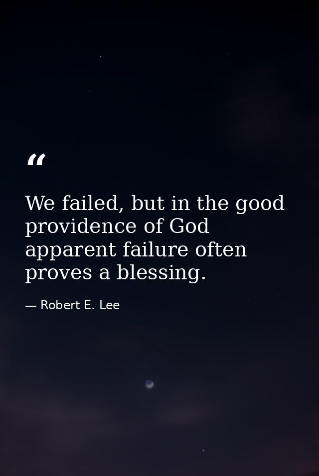 We failed, but in the good providence of God apparent failure often proves a blessing. — Robert E. Lee