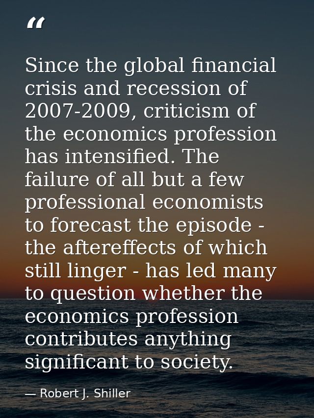 Since the global financial crisis and recession of 2007-2009, criticism of the economics profession has intensified. The — Robert J. Shiller
