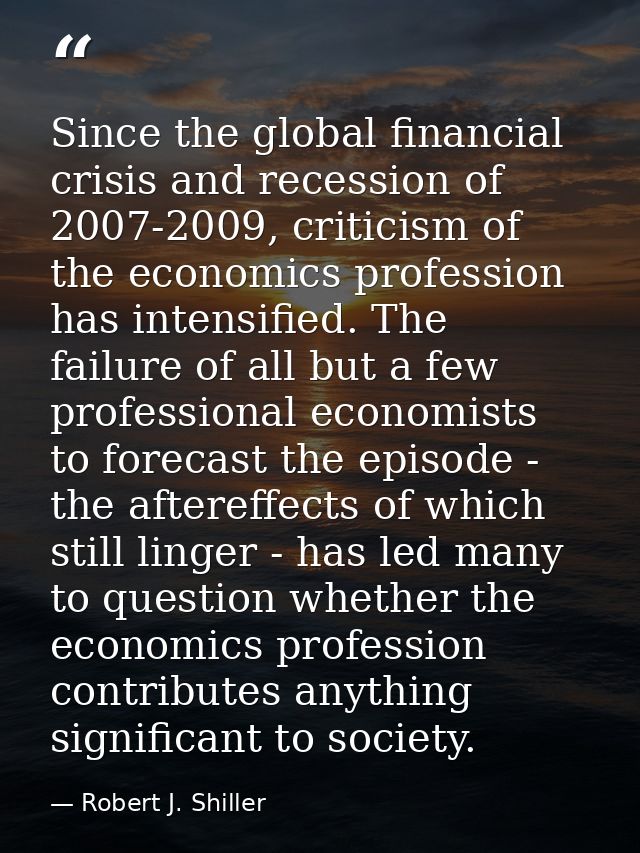 Since the global financial crisis and recession of 2007-2009, criticism of the economics profession has intensified. The — Robert J. Shiller